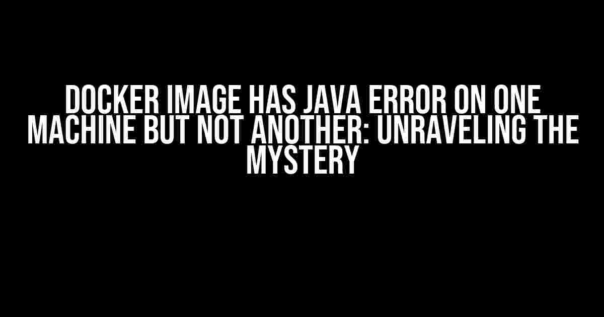 Docker Image Has Java Error on One Machine but Not Another: Unraveling the Mystery