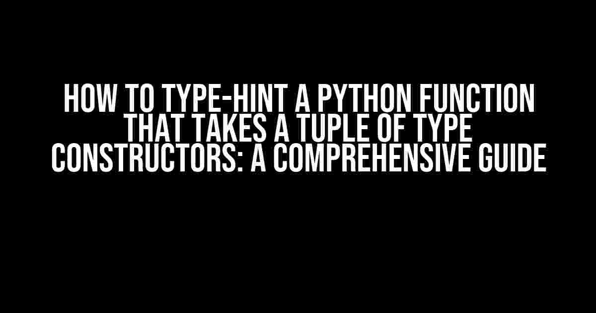 How to Type-Hint a Python Function that Takes a Tuple of Type Constructors: A Comprehensive Guide