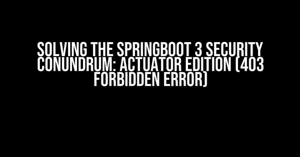 Solving the SpringBoot 3 Security Conundrum: Actuator Edition (403 Forbidden Error)