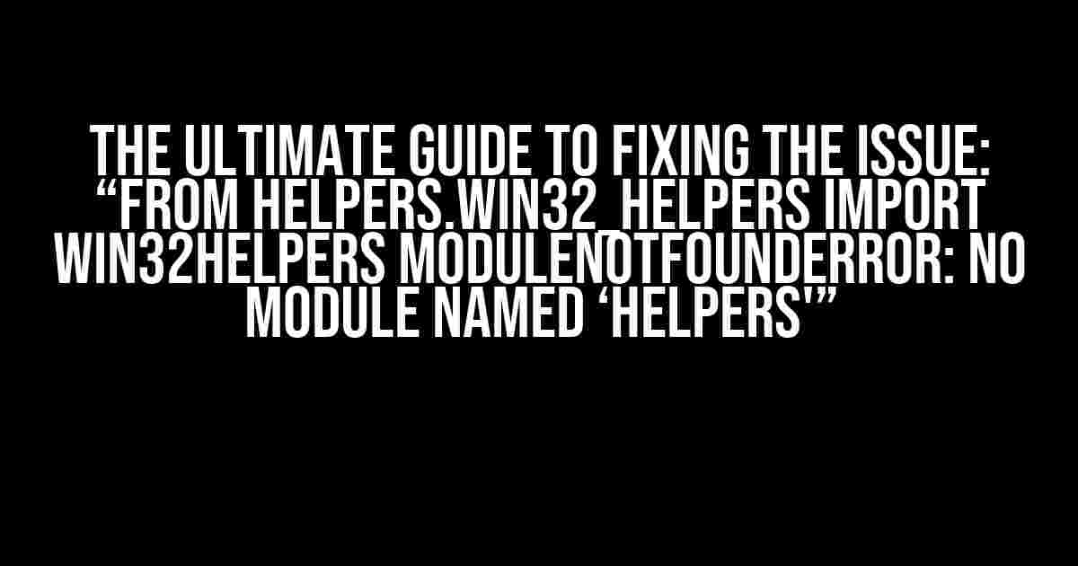 The Ultimate Guide to Fixing the Issue: “from helpers.win32_helpers import Win32Helpers ModuleNotFoundError: No module named ‘helpers'”