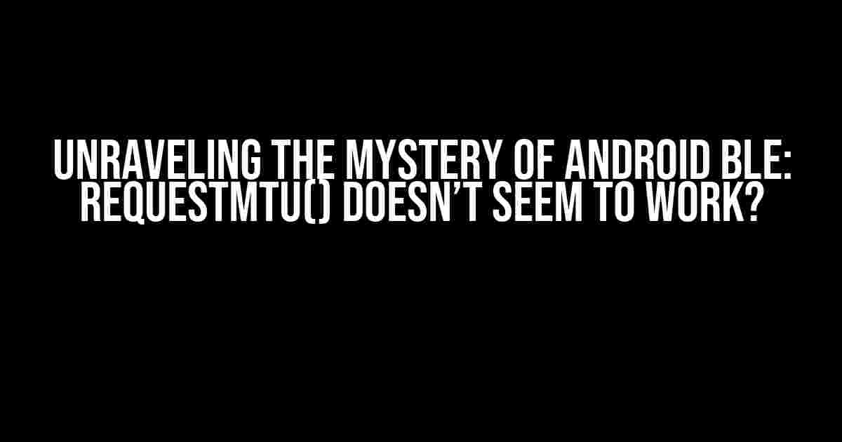 Unraveling the Mystery of Android BLE: requestMtu() Doesn’t Seem to Work?