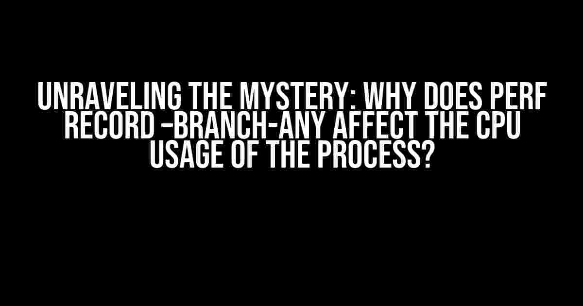 Unraveling the Mystery: Why Does Perf Record –branch-any Affect the CPU Usage of the Process?